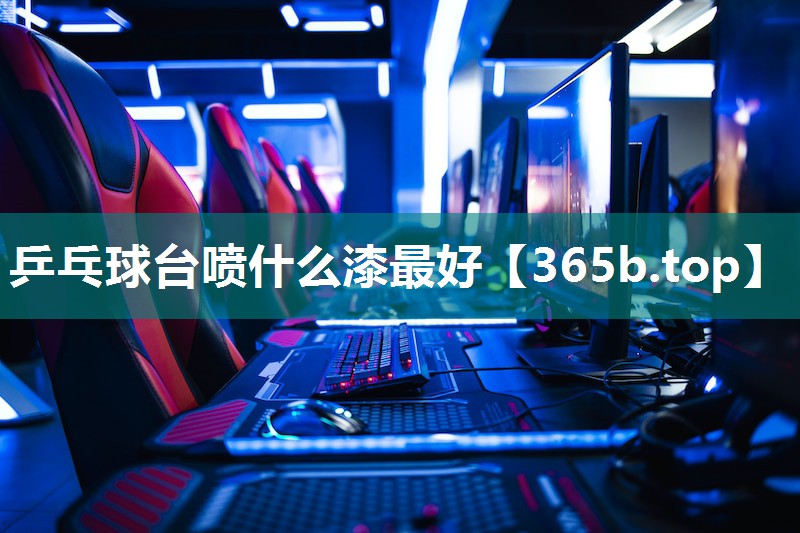 乒乓球台喷什么漆最好 乒乓球台喷什么漆最好